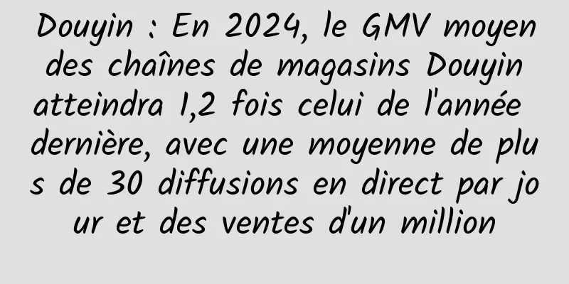 Douyin : En 2024, le GMV moyen des chaînes de magasins Douyin atteindra 1,2 fois celui de l'année dernière, avec une moyenne de plus de 30 diffusions en direct par jour et des ventes d'un million