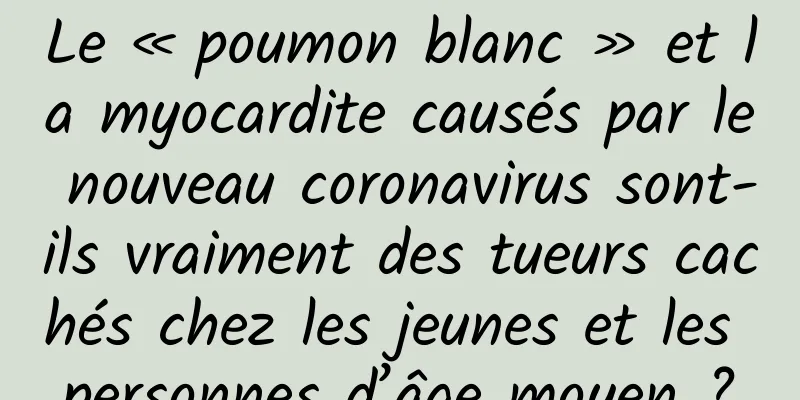 Le « poumon blanc » et la myocardite causés par le nouveau coronavirus sont-ils vraiment des tueurs cachés chez les jeunes et les personnes d’âge moyen ?
