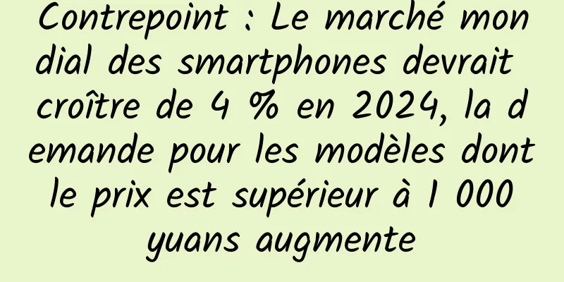 Contrepoint : Le marché mondial des smartphones devrait croître de 4 % en 2024, la demande pour les modèles dont le prix est supérieur à 1 000 yuans augmente