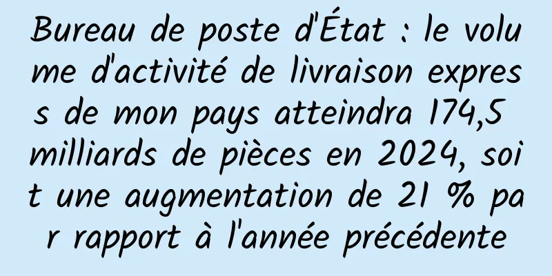 Bureau de poste d'État : le volume d'activité de livraison express de mon pays atteindra 174,5 milliards de pièces en 2024, soit une augmentation de 21 % par rapport à l'année précédente