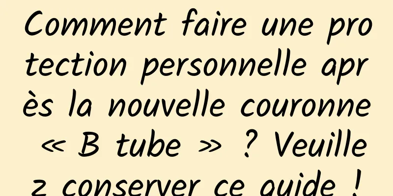Comment faire une protection personnelle après la nouvelle couronne « B tube » ? Veuillez conserver ce guide !
