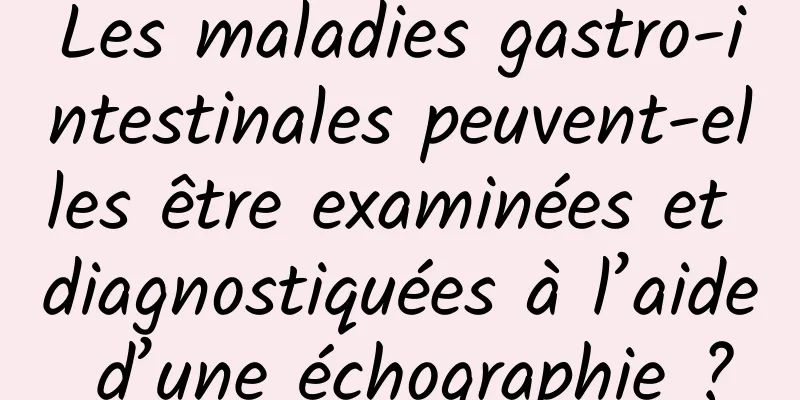 Les maladies gastro-intestinales peuvent-elles être examinées et diagnostiquées à l’aide d’une échographie ?