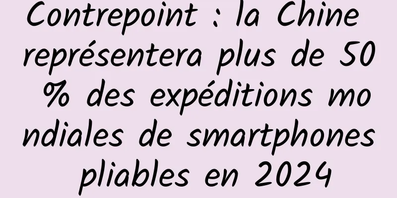 Contrepoint : la Chine représentera plus de 50 % des expéditions mondiales de smartphones pliables en 2024