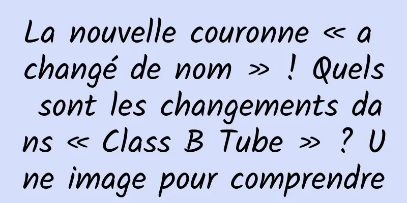 La nouvelle couronne « a changé de nom » ! Quels sont les changements dans « Class B Tube » ? Une image pour comprendre