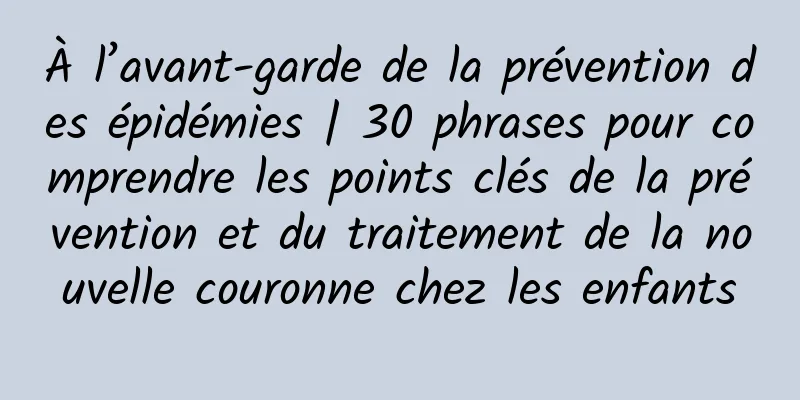 À l’avant-garde de la prévention des épidémies | 30 phrases pour comprendre les points clés de la prévention et du traitement de la nouvelle couronne chez les enfants