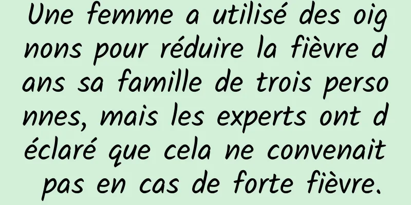 Une femme a utilisé des oignons pour réduire la fièvre dans sa famille de trois personnes, mais les experts ont déclaré que cela ne convenait pas en cas de forte fièvre.