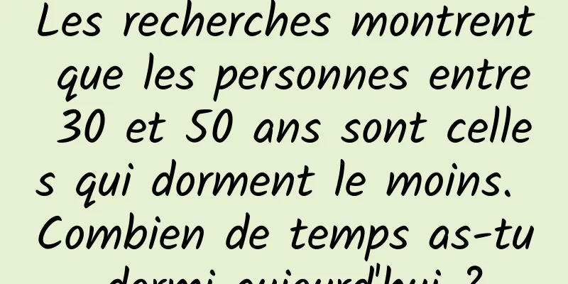 Les recherches montrent que les personnes entre 30 et 50 ans sont celles qui dorment le moins. Combien de temps as-tu dormi aujourd'hui ?