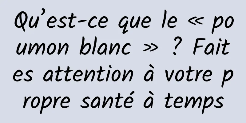 Qu’est-ce que le « poumon blanc » ? Faites attention à votre propre santé à temps