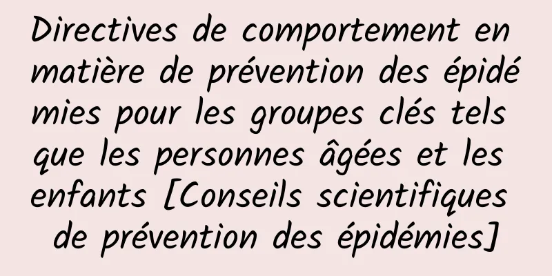 Directives de comportement en matière de prévention des épidémies pour les groupes clés tels que les personnes âgées et les enfants [Conseils scientifiques de prévention des épidémies]