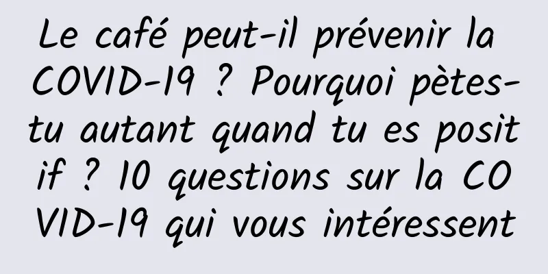 Le café peut-il prévenir la COVID-19 ? Pourquoi pètes-tu autant quand tu es positif ? 10 questions sur la COVID-19 qui vous intéressent