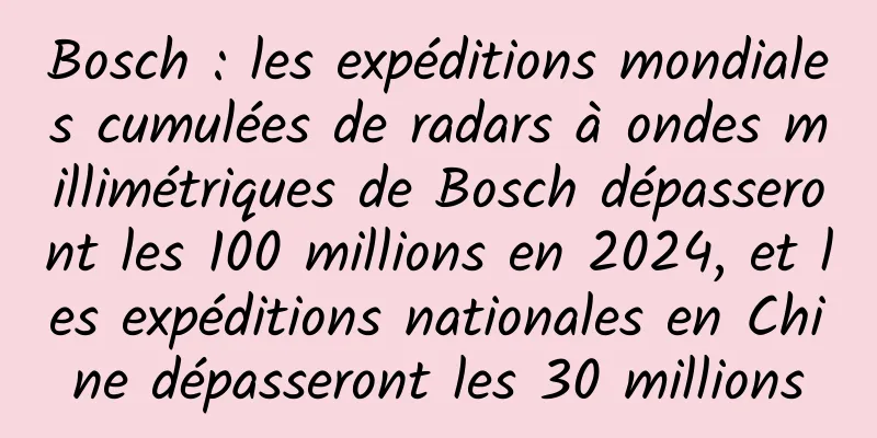 Bosch : les expéditions mondiales cumulées de radars à ondes millimétriques de Bosch dépasseront les 100 millions en 2024, et les expéditions nationales en Chine dépasseront les 30 millions