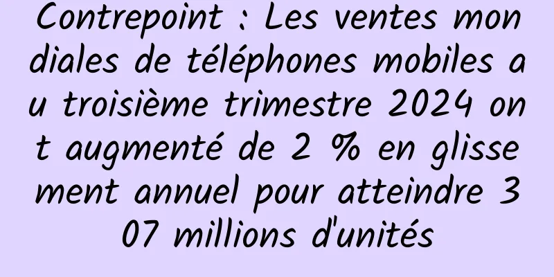 Contrepoint : Les ventes mondiales de téléphones mobiles au troisième trimestre 2024 ont augmenté de 2 % en glissement annuel pour atteindre 307 millions d'unités