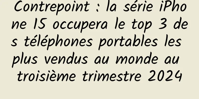 Contrepoint : la série iPhone 15 occupera le top 3 des téléphones portables les plus vendus au monde au troisième trimestre 2024