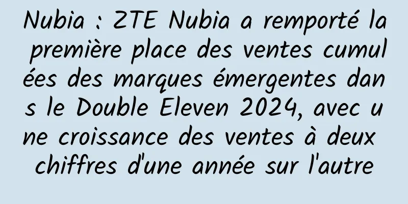Nubia : ZTE Nubia a remporté la première place des ventes cumulées des marques émergentes dans le Double Eleven 2024, avec une croissance des ventes à deux chiffres d'une année sur l'autre