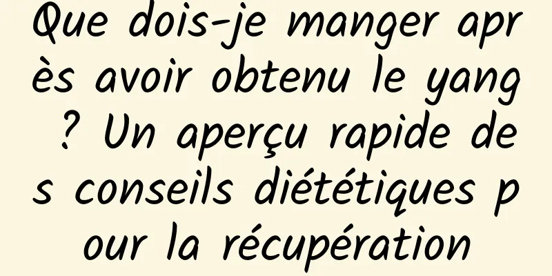 Que dois-je manger après avoir obtenu le yang ? Un aperçu rapide des conseils diététiques pour la récupération