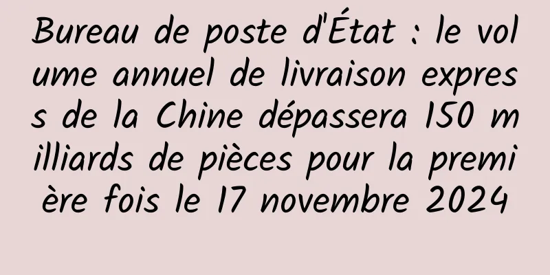 Bureau de poste d'État : le volume annuel de livraison express de la Chine dépassera 150 milliards de pièces pour la première fois le 17 novembre 2024