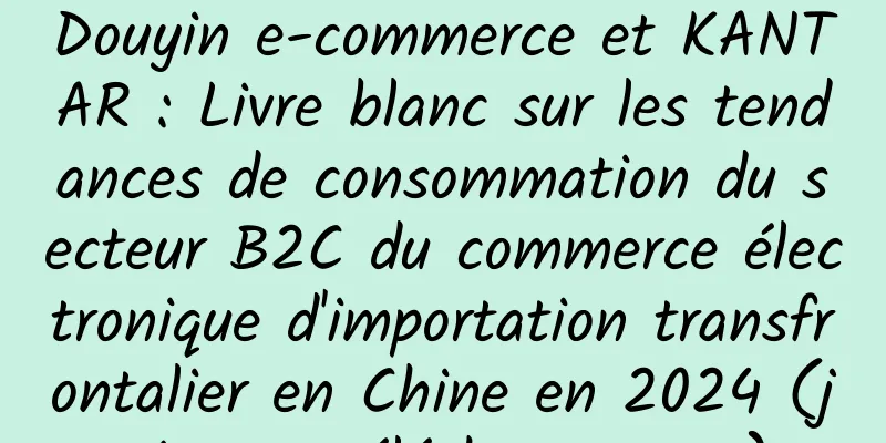 Douyin e-commerce et KANTAR : Livre blanc sur les tendances de consommation du secteur B2C du commerce électronique d'importation transfrontalier en Chine en 2024 (joint au téléchargement)
