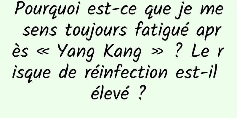 Pourquoi est-ce que je me sens toujours fatigué après « Yang Kang » ? Le risque de réinfection est-il élevé ?