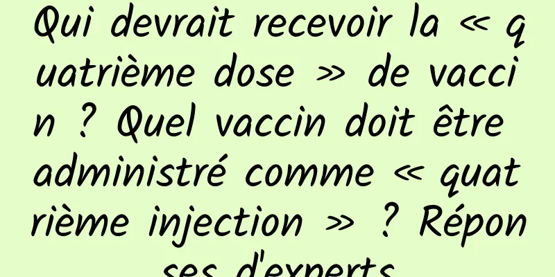 Qui devrait recevoir la « quatrième dose » de vaccin ? Quel vaccin doit être administré comme « quatrième injection » ? Réponses d'experts