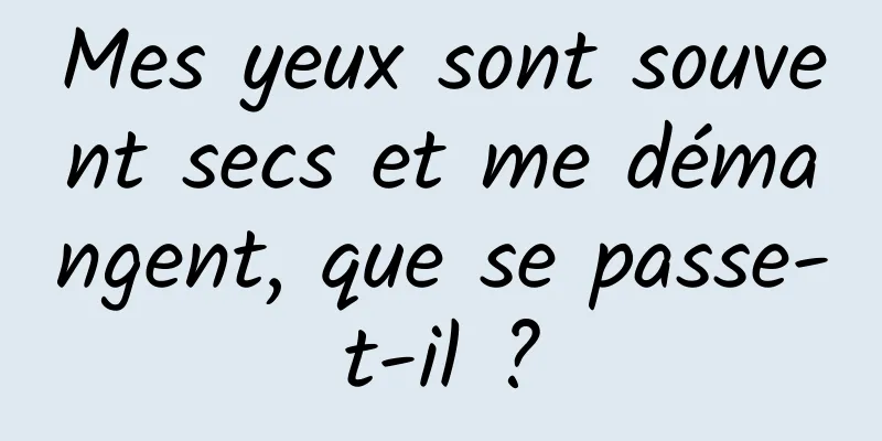 Mes yeux sont souvent secs et me démangent, que se passe-t-il ?