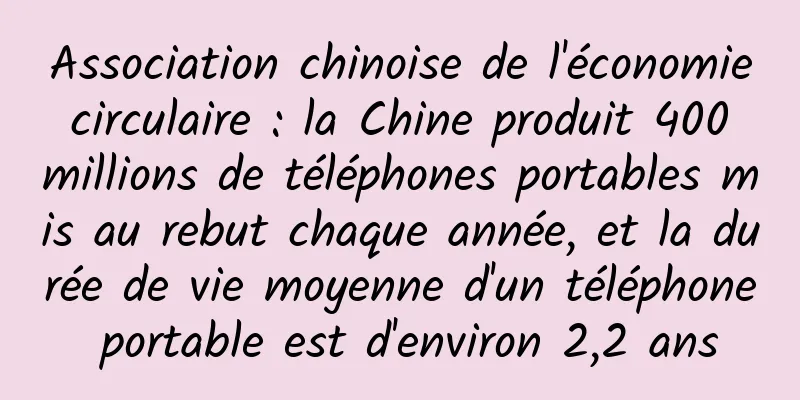 Association chinoise de l'économie circulaire : la Chine produit 400 millions de téléphones portables mis au rebut chaque année, et la durée de vie moyenne d'un téléphone portable est d'environ 2,2 ans