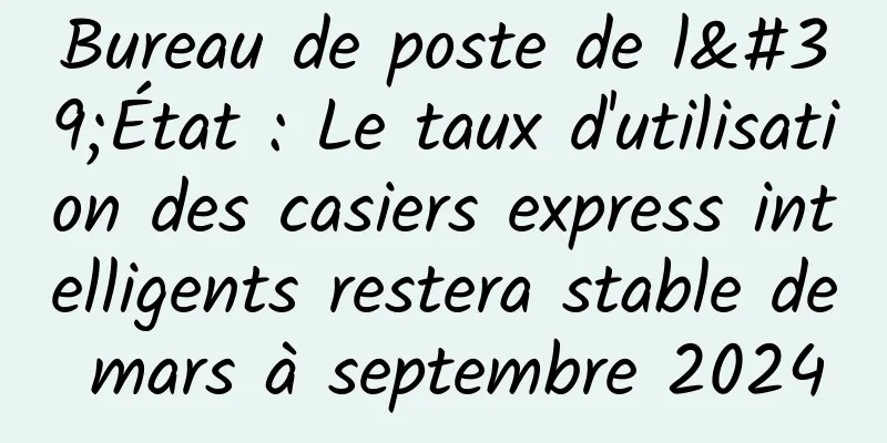 Bureau de poste de l'État : Le taux d'utilisation des casiers express intelligents restera stable de mars à septembre 2024