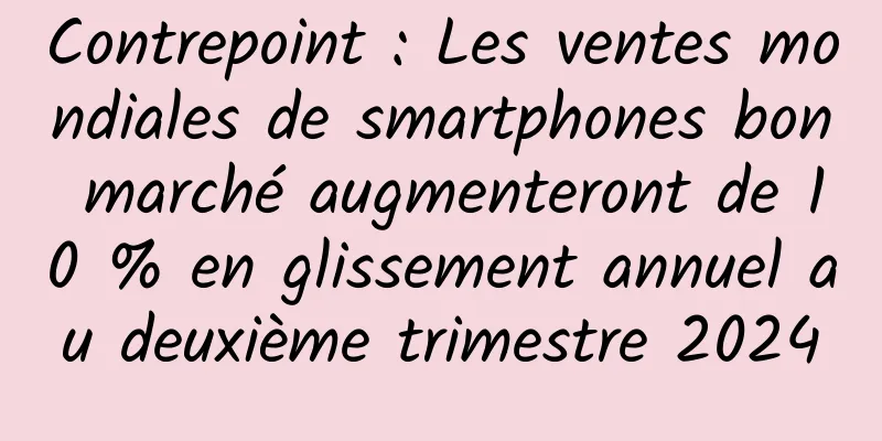 Contrepoint : Les ventes mondiales de smartphones bon marché augmenteront de 10 % en glissement annuel au deuxième trimestre 2024