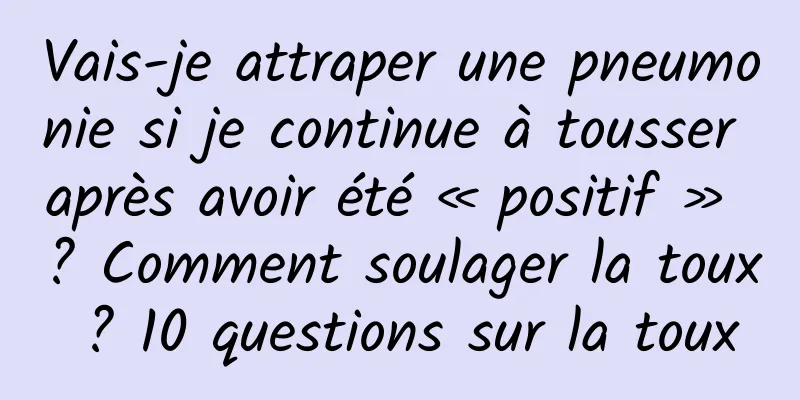 Vais-je attraper une pneumonie si je continue à tousser après avoir été « positif » ? Comment soulager la toux ? 10 questions sur la toux