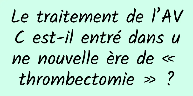 Le traitement de l’AVC est-il entré dans une nouvelle ère de « thrombectomie » ?
