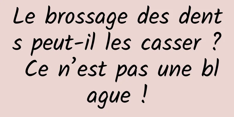 Le brossage des dents peut-il les casser ? Ce n’est pas une blague !