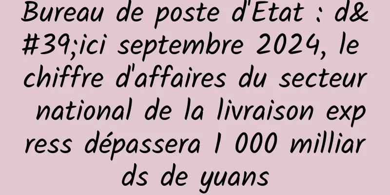 Bureau de poste d'État : d'ici septembre 2024, le chiffre d'affaires du secteur national de la livraison express dépassera 1 000 milliards de yuans