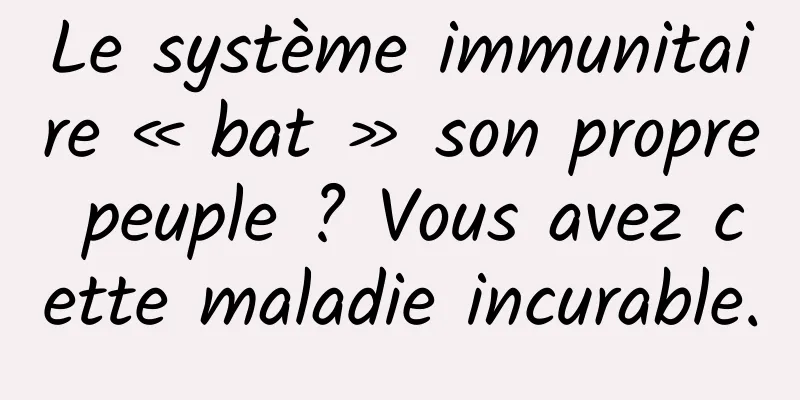 Le système immunitaire « bat » son propre peuple ? Vous avez cette maladie incurable.