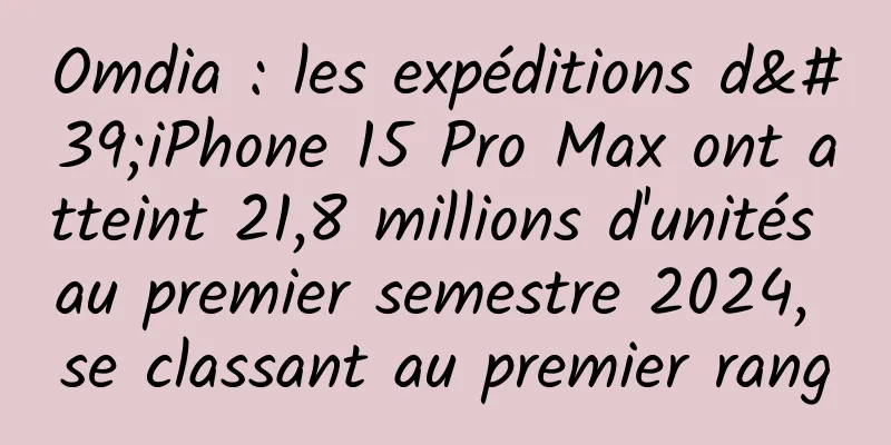 Omdia : les expéditions d'iPhone 15 Pro Max ont atteint 21,8 millions d'unités au premier semestre 2024, se classant au premier rang
