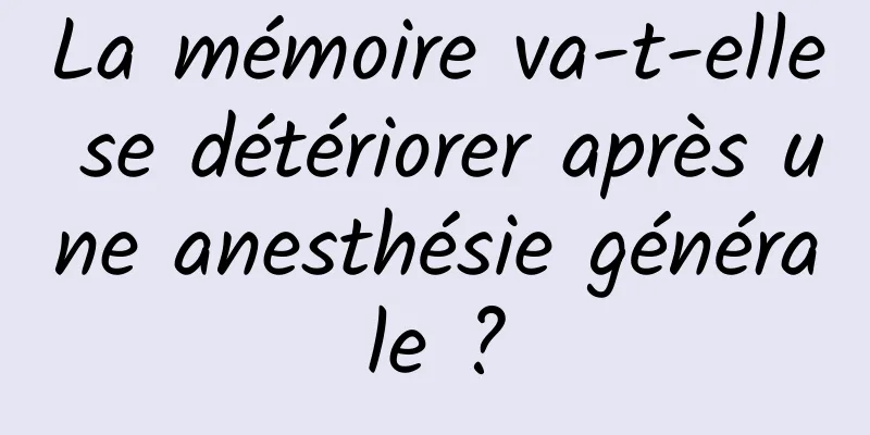 La mémoire va-t-elle se détériorer après une anesthésie générale ?