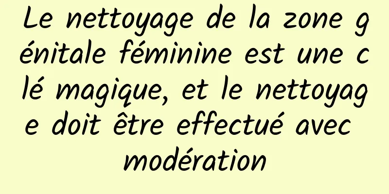 Le nettoyage de la zone génitale féminine est une clé magique, et le nettoyage doit être effectué avec modération