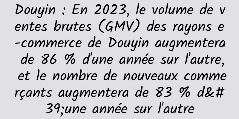 Douyin : En 2023, le volume de ventes brutes (GMV) des rayons e-commerce de Douyin augmentera de 86 % d'une année sur l'autre, et le nombre de nouveaux commerçants augmentera de 83 % d'une année sur l'autre