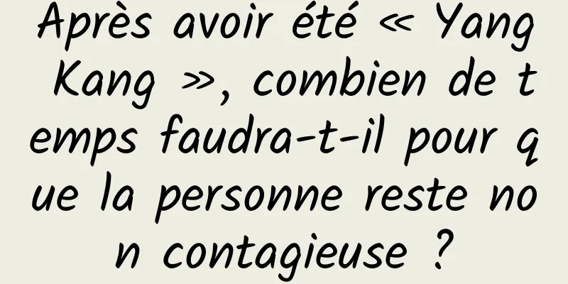 Après avoir été « Yang Kang », combien de temps faudra-t-il pour que la personne reste non contagieuse ?