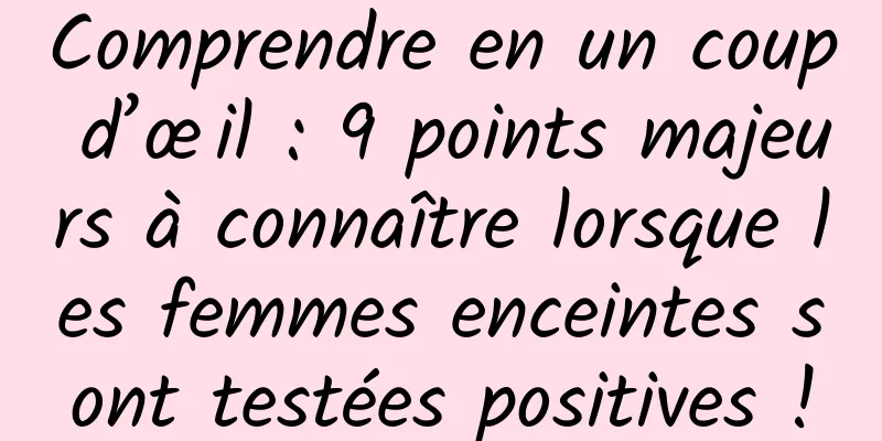 Comprendre en un coup d’œil : 9 points majeurs à connaître lorsque les femmes enceintes sont testées positives !