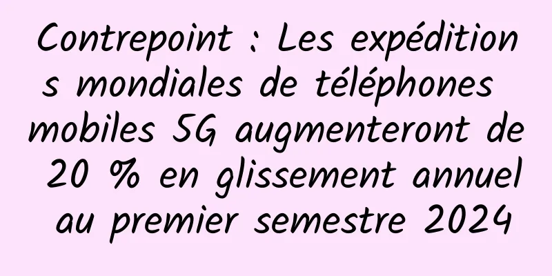 Contrepoint : Les expéditions mondiales de téléphones mobiles 5G augmenteront de 20 % en glissement annuel au premier semestre 2024