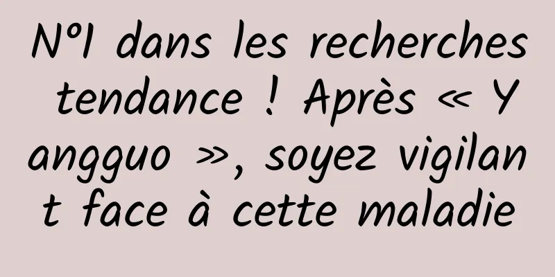 N°1 dans les recherches tendance ! Après « Yangguo », soyez vigilant face à cette maladie