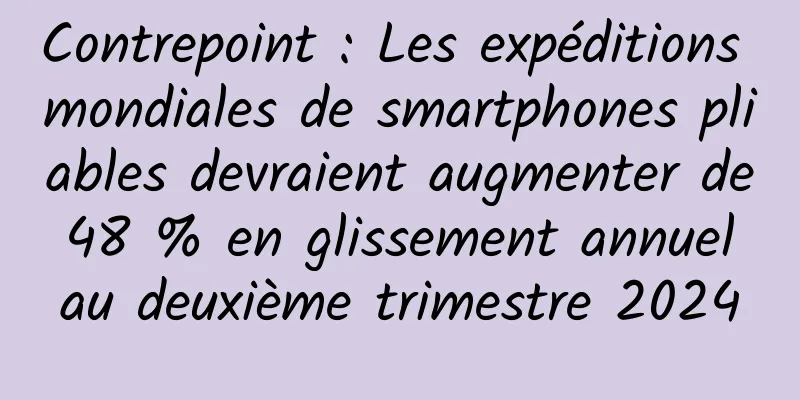 Contrepoint : Les expéditions mondiales de smartphones pliables devraient augmenter de 48 % en glissement annuel au deuxième trimestre 2024