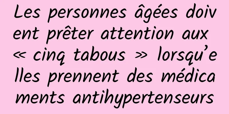 Les personnes âgées doivent prêter attention aux « cinq tabous » lorsqu’elles prennent des médicaments antihypertenseurs