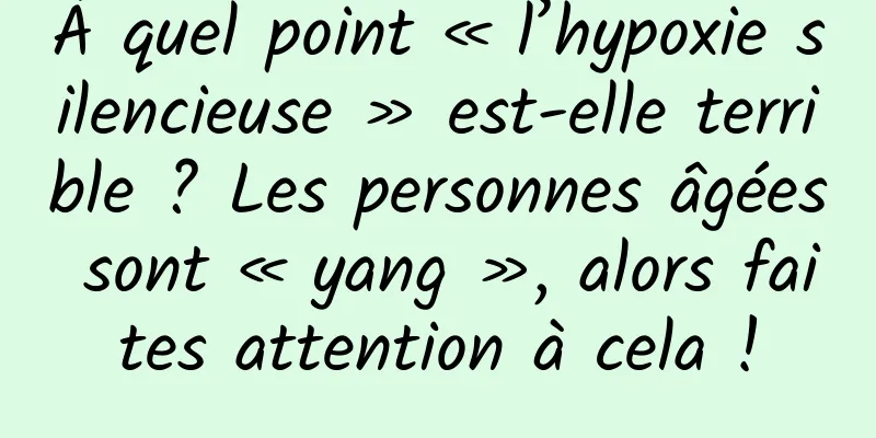 À quel point « l’hypoxie silencieuse » est-elle terrible ? Les personnes âgées sont « yang », alors faites attention à cela !