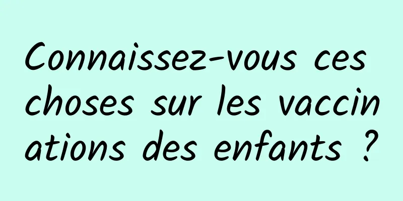 Connaissez-vous ces choses sur les vaccinations des enfants ?