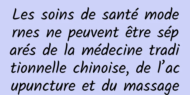 Les soins de santé modernes ne peuvent être séparés de la médecine traditionnelle chinoise, de l’acupuncture et du massage