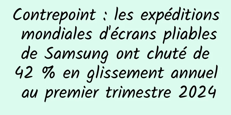 Contrepoint : les expéditions mondiales d'écrans pliables de Samsung ont chuté de 42 % en glissement annuel au premier trimestre 2024