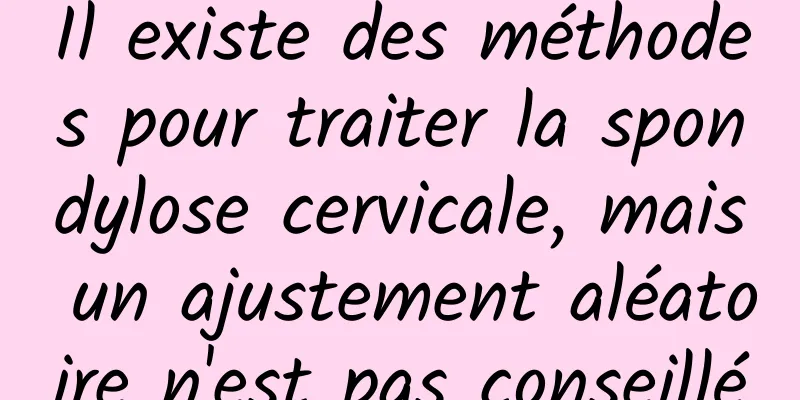 Il existe des méthodes pour traiter la spondylose cervicale, mais un ajustement aléatoire n'est pas conseillé