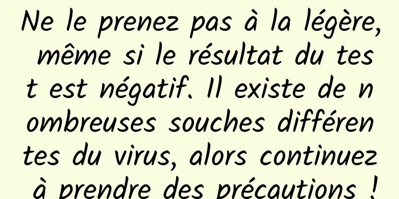 Ne le prenez pas à la légère, même si le résultat du test est négatif. Il existe de nombreuses souches différentes du virus, alors continuez à prendre des précautions !