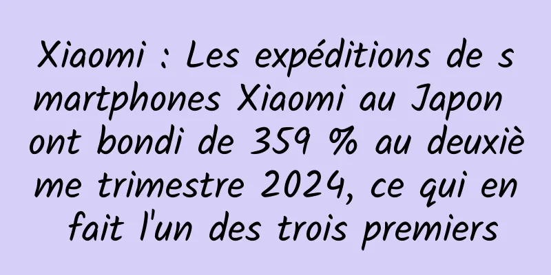 Xiaomi : Les expéditions de smartphones Xiaomi au Japon ont bondi de 359 % au deuxième trimestre 2024, ce qui en fait l'un des trois premiers