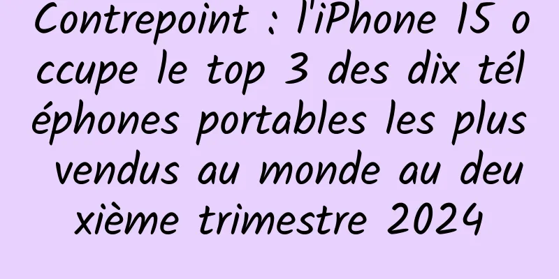 Contrepoint : l'iPhone 15 occupe le top 3 des dix téléphones portables les plus vendus au monde au deuxième trimestre 2024